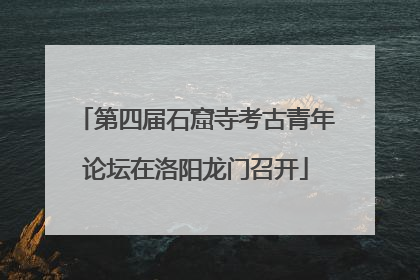 第四届石窟寺考古青年论坛在洛阳龙门召开